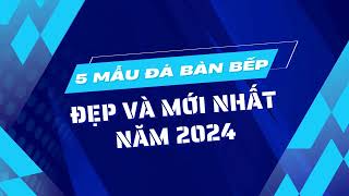 5 MẪU ĐÁ BÀN BẾP ĐẸP VÀ MỚI NHẤT NĂM 2024 [upl. by Dachia496]