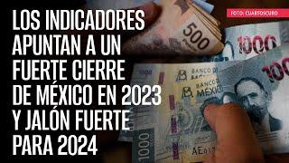 Los indicadores apuntan a un fuerte cierre de México en 2023 y jalón fuerte para 2024 [upl. by Tiffie]