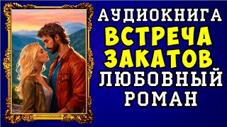 😱 АУДИОКНИГА ЛЮБОВНЫЙ РОМАН ВСТРЕЧА ЗАКАТОВ 😱 ПОЛНАЯ ВЕРСИЯ 😱 НОВИНКА 2023 😱 [upl. by Saxena]