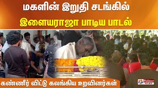 மகளின் இறுதி சடங்களில் இளையராஜா பாடிய பாடல் கண்ணீர் விட்டு கலங்கிய உறவினர்கள் [upl. by Ayitahs]