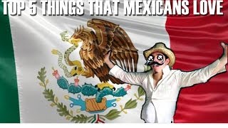 TOP 5 THINGS MEXICANS LOVE [upl. by Wilen]