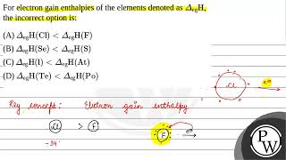 For electron gain enthalpies of the elements denoted as egH the incorrect option is [upl. by Irrac]