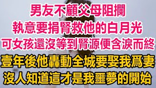 男友不顧父母阻攔，執意要捐腎救他日思夜想的白月光，可女孩還沒等到腎源便含淚而終，壹年後他轟動全城要娶我爲妻，沒人知道這才是我噩夢的開始情感故事 生活經驗 情感 情感共鸣 情感秘密 [upl. by Mendel487]