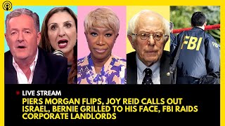 PIERS MORGAN FLIPS JOY REID CALLS OUT ISRAEL BERNIE SANDERS GRILLED FBI RAIDS LANDLORDS [upl. by Telfore]