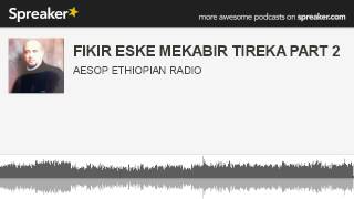 FIKIR ESKE MEKABIR TIREKA PART 2 made with Spreaker [upl. by Chrissa]