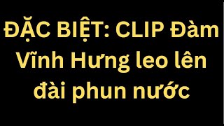 ĐẶC BIỆT CLIP Đàm Vĩnh Hưng leo lên đài phun nước [upl. by Rezal]