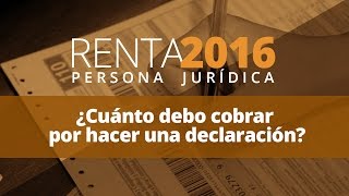 Renta 2016 Persona Jurídica  ¿Cuánto debo cobrar por hacer una declaración [upl. by Meehsar]