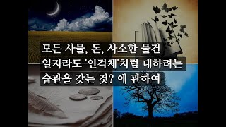 모든 사물 돈 사소한 물건 일지라도 인격체처럼 대하려는 습관을 갖는 것 에 관하여 간단 고찰 [upl. by Nwahsak]