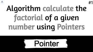 Algorithm calculate the factorial of a given number using Pointers  1 [upl. by Dorice]