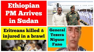 Ethiopian PM arrives in Sudan  Eritreans killed amp injured in a brawl  General Tezera Niguse Fano [upl. by Thomasin]