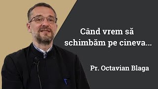 Pr Octavian Blaga Când vrem să schimbăm pe cineva [upl. by Jelena]