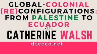 GlobalColonial ReConfigurations from Palestine to Ecuador with Catherine Walsh [upl. by Geller]