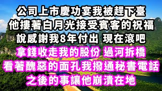 公司上市慶功宴我被趕下臺，他摟著白月光接受賓客的祝福，說感謝我8年付出現在滾吧，拿錢收走我的股份過河拆橋，看著醜惡的面孔我撥通秘書電話，之後的事讓他崩潰在地爽文完結一口氣看完小三豪門霸總 [upl. by Jacenta2]