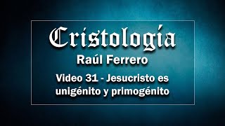 Cristología  Raúl Ferrero  Video 31  Jesucristo es Unigénito y Primogénito [upl. by Yliah]