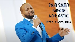 Yeleb yelben የልብ የልቤን ላውራው እስቲ ልናገር Awtaru Kebede Mezmur [upl. by Jocelin272]