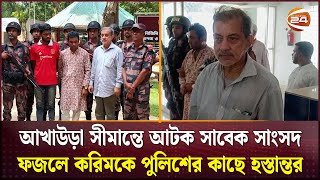 আখাউড়া সীমান্তে আটক সাবেক সাংসদ ফজলে করিমকে পুলিশের কাছে হস্তান্তর  Channel 24 [upl. by Reffinej]