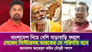 বাংলাদেশ নিয়ে বেশি বাড়াবাড়ি করলে সেভেন সিস্টারসহ ভারতের যে পরিণতি হবে জায়েদুল করিম চৌধুরী [upl. by Aiyn107]