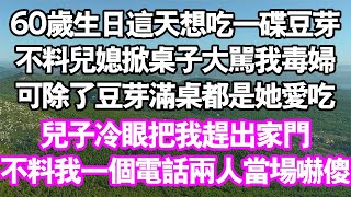 60歲生日這天，想吃一碟豆芽，不料兒媳掀翻菜桌：毒婦我豆芽過敏但除了豆芽滿桌都是她愛吃，兒子冷眼把我趕出家門，不料我一個電話兩人當場嚇癱中老年頻道 故事 家庭 [upl. by Graves]