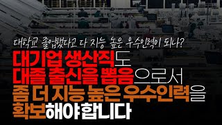 ※시청자댓글 대기업도 변해야 합니다 대졸 공채도 생산직을 뽑음으로써 좀 더 지능 높은 우수 인력을 확보 해야 합니다 대졸자들이 너무 많기 때문에 [upl. by Einnok]