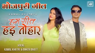 Bhojpuri Song Ham Geet Hai Tohar I Kamal Khatri I SIMPAL KHAREL Ankita Bhatt ।Bhojpuri video 2022 [upl. by Karolina829]