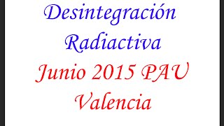 Desintegración Radiactiva Física Nuclear Junio 2015 PAU Valencia [upl. by Suter]