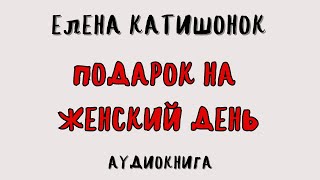 ПОДАРОК НА ЖЕНСКИЙ ДЕНЬ  ЕЛЕНА КАТИШОНОК  АУДИОКНИГА [upl. by Punke]