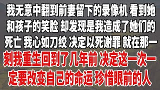 我无意中翻到前妻留下的录像机，看到她和孩子的笑脸，却发现是我造成了她们的死亡。我心如刀绞，决定以死谢罪。就在那一刻，我重生回到了几年前，决定这一次一定要改变自己的命运，珍惜眼前的人。情感講故事 [upl. by Salakcin]