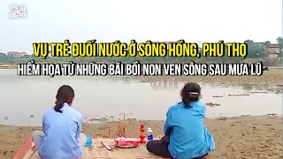 Vụ trẻ đuối nước ở sông Hồng Phú Thọ Hiểm họa từ những bãi bồi non ven sông sau mưa lũ  VTV24 [upl. by Neelasor]