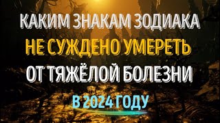 КАКИЕ ЗНАКИ ЗОДИАКА НЕ УМРУТ ОТ ТЯЖЁЛОЙ БОЛЕЗНИ В 2024 ГОДУ [upl. by Uriel]