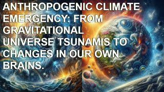 ANTHROPOGENIC CLIMATE EMERGENCY FROM GRAVITATIONAL UNIVERSE TSUNAMIS TO CHANGES IN OUR OWN BRAINS [upl. by Raval]