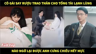 Cô gái say rượu trao thân cho ông chú tổng tài lạnh lùng nào ngờ lại được anh cưng chiều hết mực [upl. by Milurd]