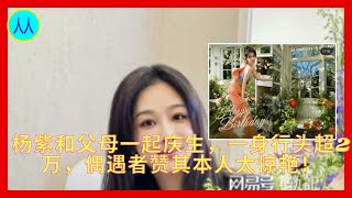 杨紫和父母一起庆生，一身行头超2万，偶遇者赞其本人太惊艳！ [upl. by Hutchinson480]