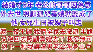 【完結】結婚才5年，老公的哥哥因為意外去世，照顧孤兒寡嫂就變成了他，女兒生日被嫂子叫走，還一夜不歸，我們全家去旅遊，半路又跑回去照顧寡嫂去了，我忍無可忍下一秒我讓渣男老公淨身出戶  金玉滿堂 [upl. by Minsat580]