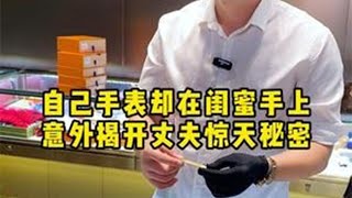 自己手表却在闺蜜手上意外揭开丈夫惊天秘密 二奢老萧 奢侈品鉴定 闺蜜 夫妻 反转 [upl. by Anuaik]