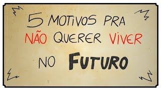 5 MOTIVOS PARA VOCÊ NÃO QUERER VIVER NO FUTURO [upl. by Yenitirb]