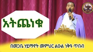 አትጨነቁ በመጋቤ ሃይማኖት መምህር ልዑል ነቅዓ ጥበብ የተሰጠ ትምህርተ ወንጌል Begabie haymanot memiher liul leka tibeb [upl. by Hafler]