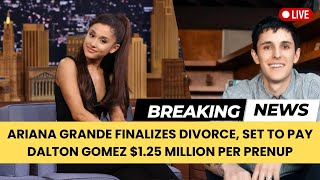 Ariana Grande Finalizes Divorce Set to Pay Dalton Gomez 125 Million per Prenup [upl. by Rednasela]