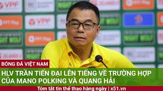 Huấn luyện viên TRẦN TIẾN ĐẠI LÊN TIẾNG VỀ TRƯỜNG HỢP CỦA MANO POLKING VÀ QUANG HẢI [upl. by Elston26]