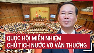 Quốc hội miễn nhiệm Chủ tịch nước Võ Văn Thưởng  Tin nóng [upl. by Atworth]