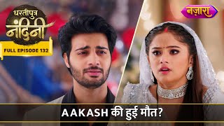 Aakash Ki Maut Ki Khabar Se Bikhar Gayi Nandini  FULL EPISODE 132  Dhartiputra Nandini [upl. by Iur]