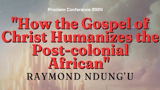 How the Gospel of Christ Humanizes the Postcolonial African  Raymond Ndung’u [upl. by Aryamoy]