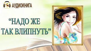 🎧КОМЕДИЙНЫЙ ЛЮБОВНЫЙ РОМАН  НАДО ЖЕ ТАК ВЛИПНУТЬ  АУДИОКНИГА [upl. by Anitsirhcairam487]