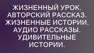 Жизненный урок авторский рассказ жизненные истории аудио рассказы удивительные истории [upl. by Mat647]