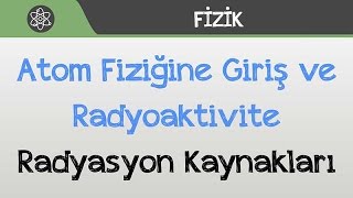 Atom Fiziğine Giriş ve Radyoaktivite  Radyasyon Kaynakları [upl. by Vigor]