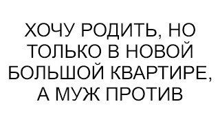 Хочу родить но только в новой большой квартире а муж против [upl. by Atinal]