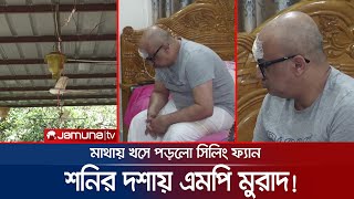 শনির দশায় ঘুরপাক খাচ্ছেন এমপি মুরাদ মাথায় খসে পড়লো সিলিং ফ্যান  Murad MP [upl. by Rafi229]