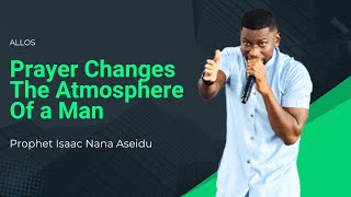 Prayer Changes The Atmosphere Of a Man  Prophet Isaac Nana Aseidu [upl. by Agostino]