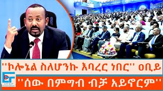 ኮሎኔል ስለሆንኩ እባረር ነበር ፤ ሰው በምግብ ብቻ አይኖርም ጠቅላይ ሚኒስትር ዐቢይ አሕመድETHIO FORUM [upl. by Atikir]