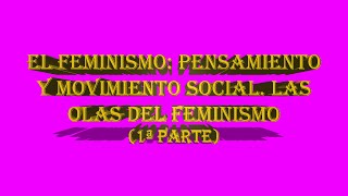 EL FEMINISMO Pensamiento y Movimiento social Las olas del feminismo 1ª Parte [upl. by Silevi]