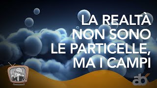 La realtà non sono le particelle ma i campi [upl. by Eadahc]